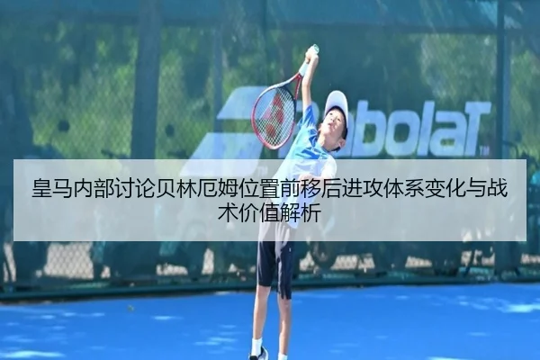 皇马内部讨论贝林厄姆位置前移后进攻体系变化与战术价值解析