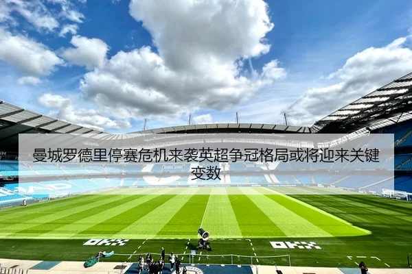 曼城罗德里停赛危机来袭英超争冠格局或将迎来关键变数