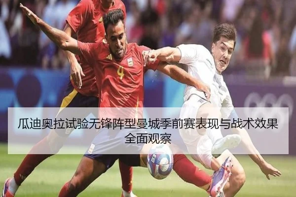 瓜迪奥拉试验无锋阵型曼城季前赛表现与战术效果全面观察