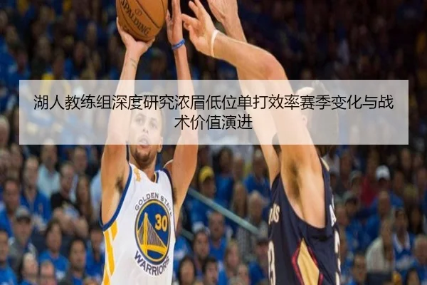 湖人教练组深度研究浓眉低位单打效率赛季变化与战术价值演进